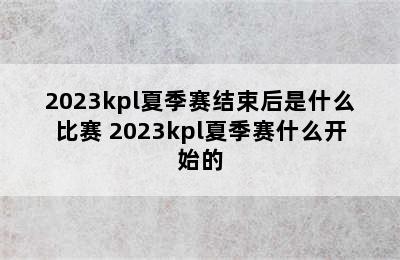 2023kpl夏季赛结束后是什么比赛 2023kpl夏季赛什么开始的